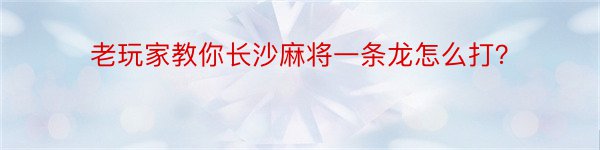 老玩家教你长沙麻将一条龙怎么打？