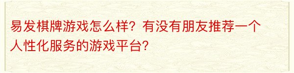 易发棋牌游戏怎么样？有没有朋友推荐一个人性化服务的游戏平台？