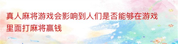 真人麻将游戏会影响到人们是否能够在游戏里面打麻将赢钱