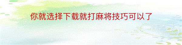 你就选择下载就打麻将技巧可以了