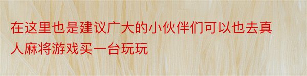 在这里也是建议广大的小伙伴们可以也去真人麻将游戏买一台玩玩