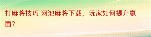 打麻将技巧 河池麻将下载，玩家如何提升赢面？