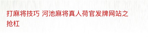 打麻将技巧 河池麻将真人荷官发牌网站之抢杠