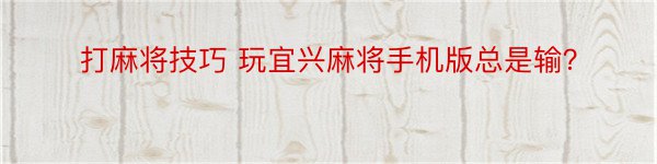 打麻将技巧 玩宜兴麻将手机版总是输？