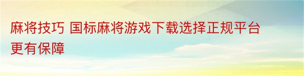 麻将技巧 国标麻将游戏下载选择正规平台更有保障