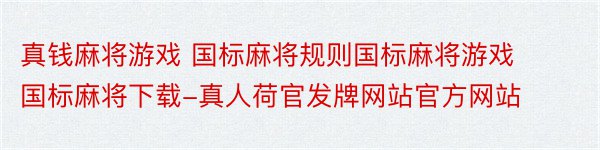 真钱麻将游戏 国标麻将规则国标麻将游戏国标麻将下载-真人荷官发牌网站官方网站