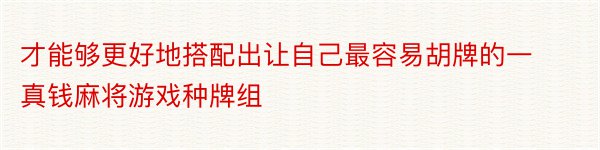 才能够更好地搭配出让自己最容易胡牌的一真钱麻将游戏种牌组