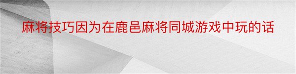 麻将技巧因为在鹿邑麻将同城游戏中玩的话