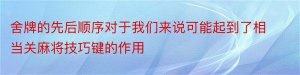 舍牌的先后顺序对于我们来说可能起到了相当关麻将技巧键的作用