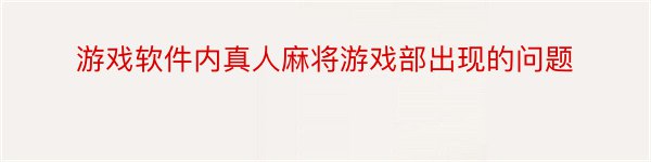 游戏软件内真人麻将游戏部出现的问题