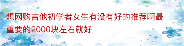 想网购吉他初学者女生有没有好的推荐啊最重要的2000块左右就好