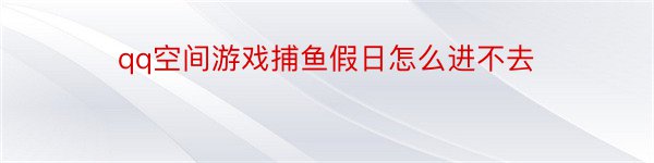 qq空间游戏捕鱼假日怎么进不去