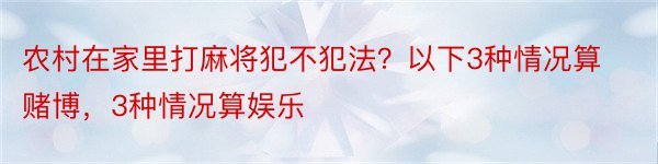 农村在家里打麻将犯不犯法？以下3种情况算赌博，3种情况算娱乐