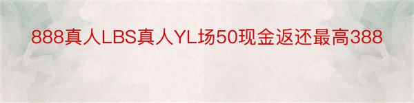 888真人LBS真人YL场50现金返还最高388