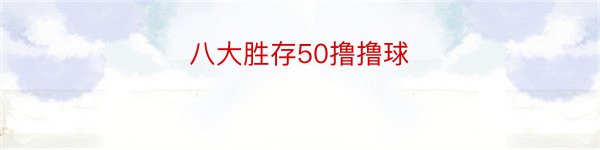 八大胜存50撸撸球