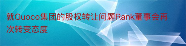 就Guoco集团的股权转让问题Rank董事会再次转变态度