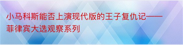 小马科斯能否上演现代版的王子复仇记——菲律宾大选观察系列