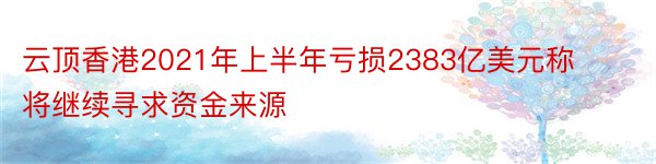 云顶香港2021年上半年亏损2383亿美元称将继续寻求资金来源